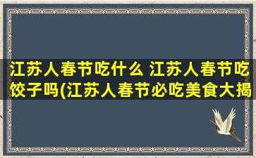 江苏人春节吃什么 江苏人春节吃饺子吗(江苏人春节必吃美食大揭秘：除了饺子，还有哪些美味值得一试？)